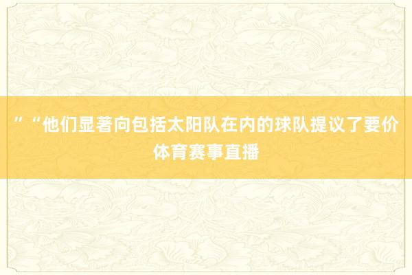 ”“他们显著向包括太阳队在内的球队提议了要价体育赛事直播