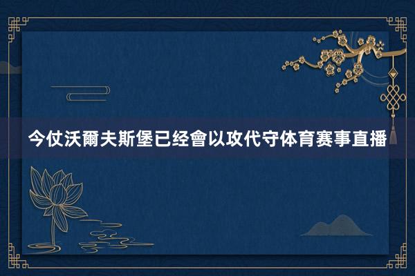 今仗沃爾夫斯堡已经會以攻代守体育赛事直播