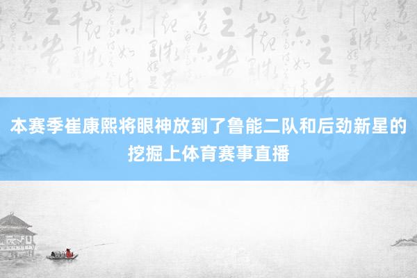 本赛季崔康熙将眼神放到了鲁能二队和后劲新星的挖掘上体育赛事直播