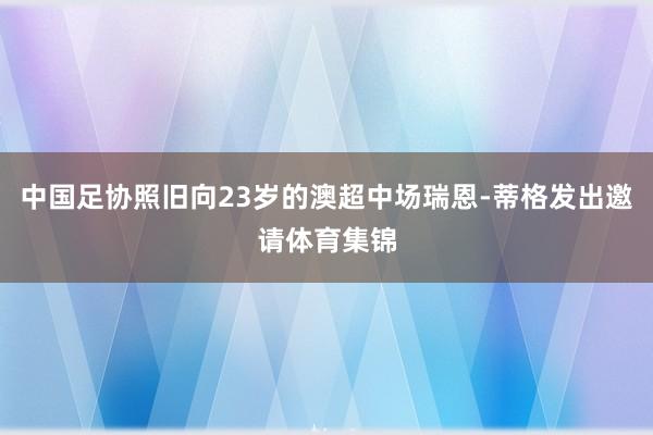 中国足协照旧向23岁的澳超中场瑞恩-蒂格发出邀请体育集锦