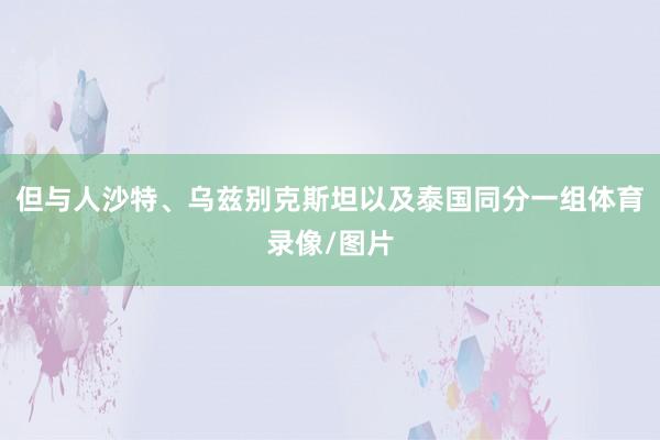 但与人沙特、乌兹别克斯坦以及泰国同分一组体育录像/图片