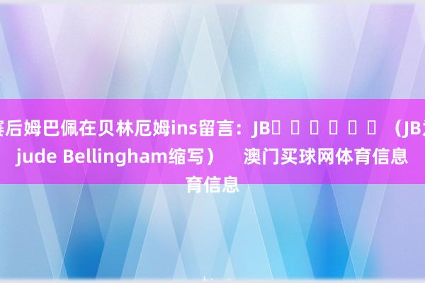 赛后姆巴佩在贝林厄姆ins留言：JB❤️❤️❤️（JB为jude Bellingham缩写）    澳门买球网体育信息