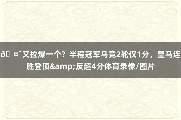 🤯又拉爆一个？半程冠军马竞2轮仅1分，皇马连胜登顶&反超4分体育录像/图片