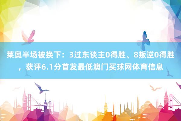 莱奥半场被换下：3过东谈主0得胜、8叛逆0得胜，获评6.1分首发最低澳门买球网体育信息