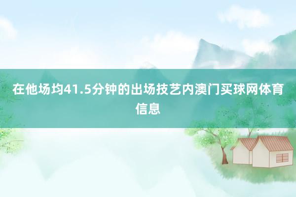 在他场均41.5分钟的出场技艺内澳门买球网体育信息