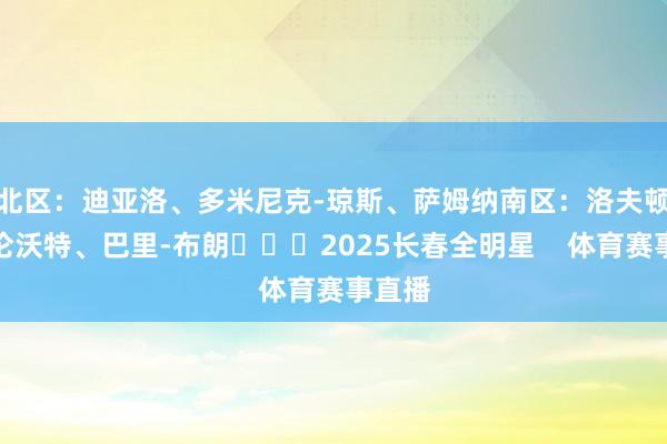 北区：迪亚洛、多米尼克-琼斯、萨姆纳南区：洛夫顿、吉伦沃特、巴里-布朗			2025长春全明星    体育赛事直播