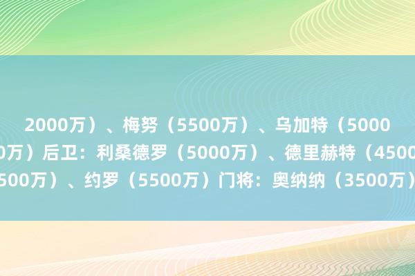 2000万）、梅努（5500万）、乌加特（5000万）、马兹拉维（3200万）后卫：利桑德罗（5000万）、德里赫特（4500万）、约罗（5500万）门将：奥纳纳（3500万）澳门买球网体育信息