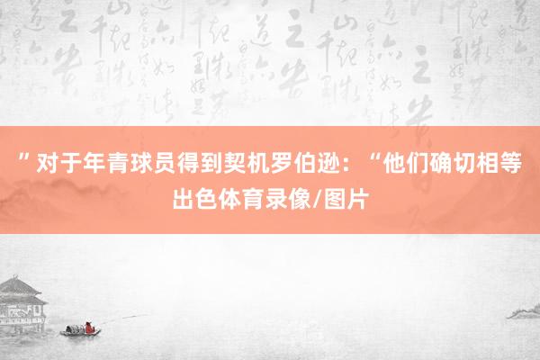 ”对于年青球员得到契机罗伯逊：“他们确切相等出色体育录像/图片