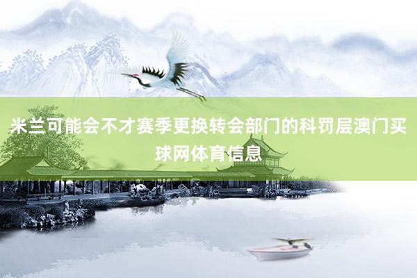 米兰可能会不才赛季更换转会部门的科罚层澳门买球网体育信息