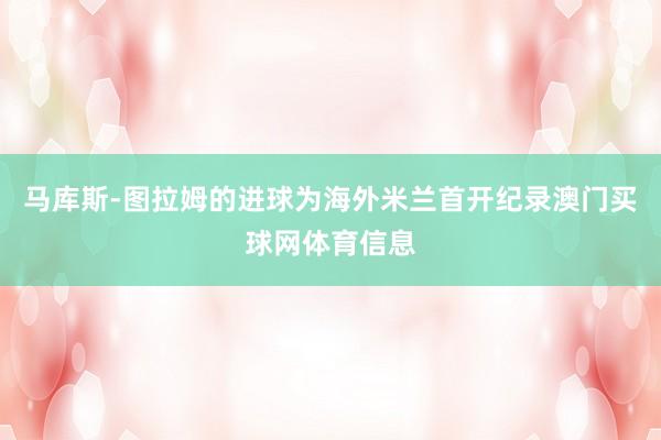 马库斯-图拉姆的进球为海外米兰首开纪录澳门买球网体育信息