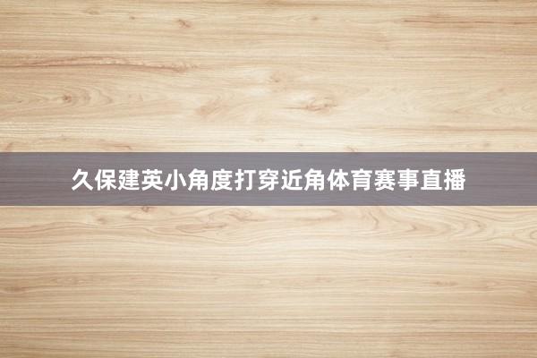 久保建英小角度打穿近角体育赛事直播